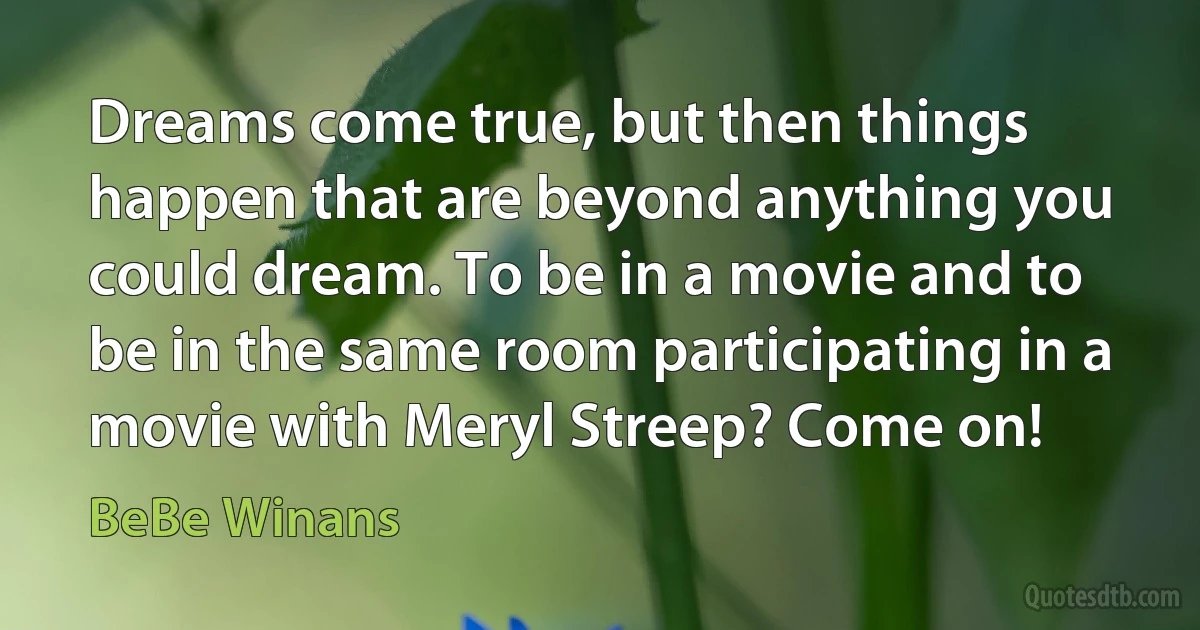 Dreams come true, but then things happen that are beyond anything you could dream. To be in a movie and to be in the same room participating in a movie with Meryl Streep? Come on! (BeBe Winans)