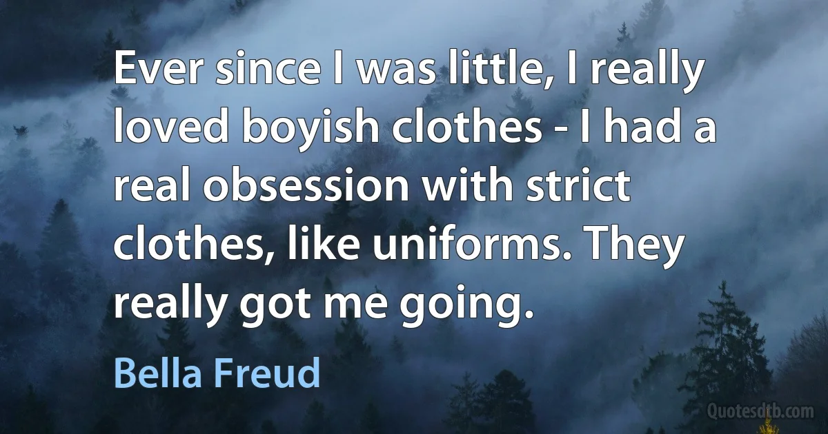 Ever since I was little, I really loved boyish clothes - I had a real obsession with strict clothes, like uniforms. They really got me going. (Bella Freud)