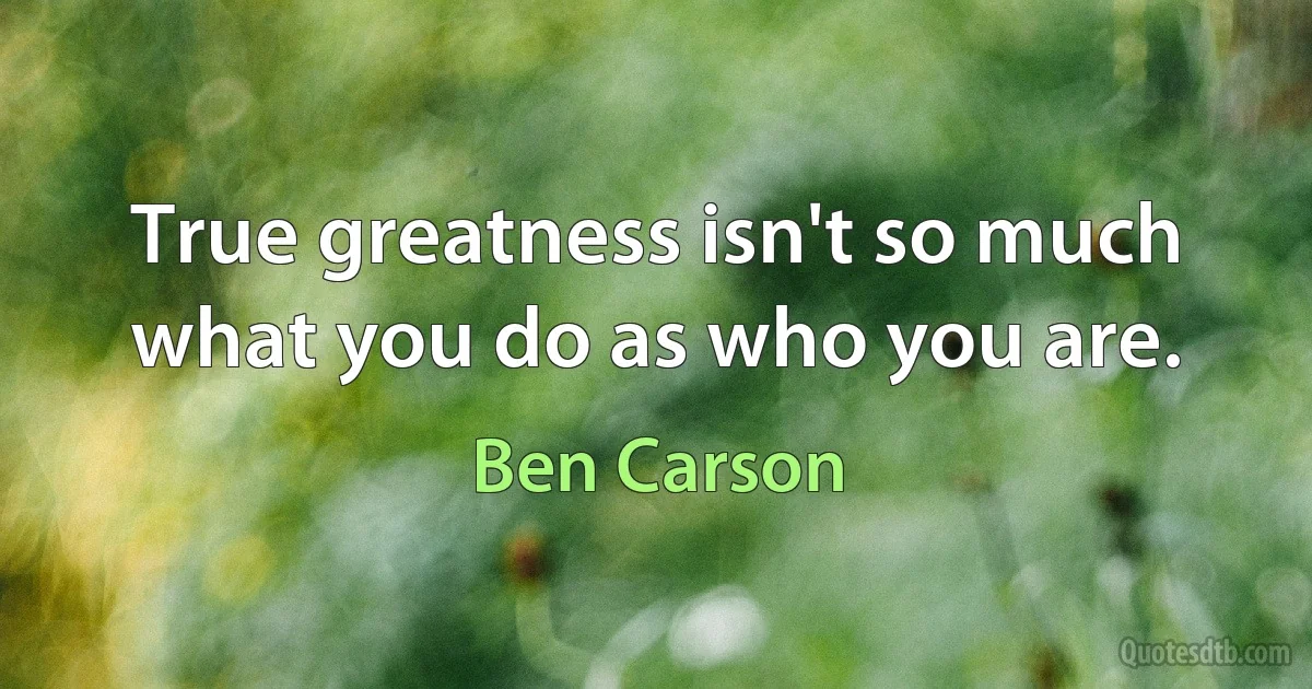 True greatness isn't so much what you do as who you are. (Ben Carson)