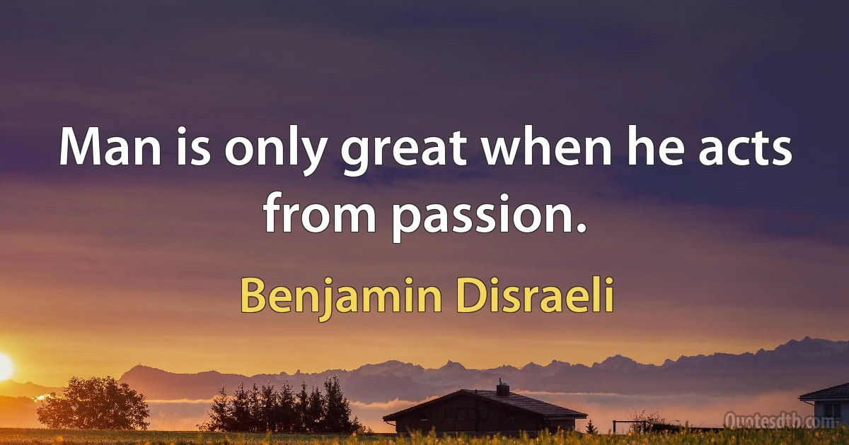 Man is only great when he acts from passion. (Benjamin Disraeli)