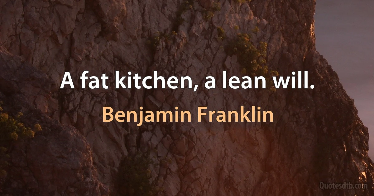 A fat kitchen, a lean will. (Benjamin Franklin)