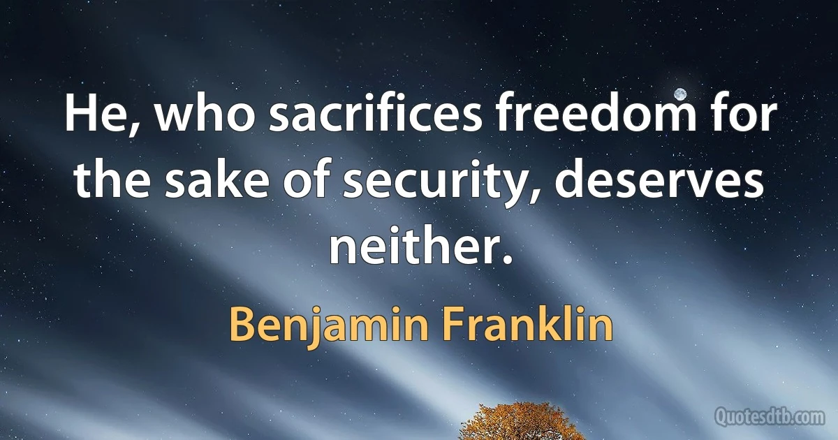 He, who sacrifices freedom for the sake of security, deserves neither. (Benjamin Franklin)