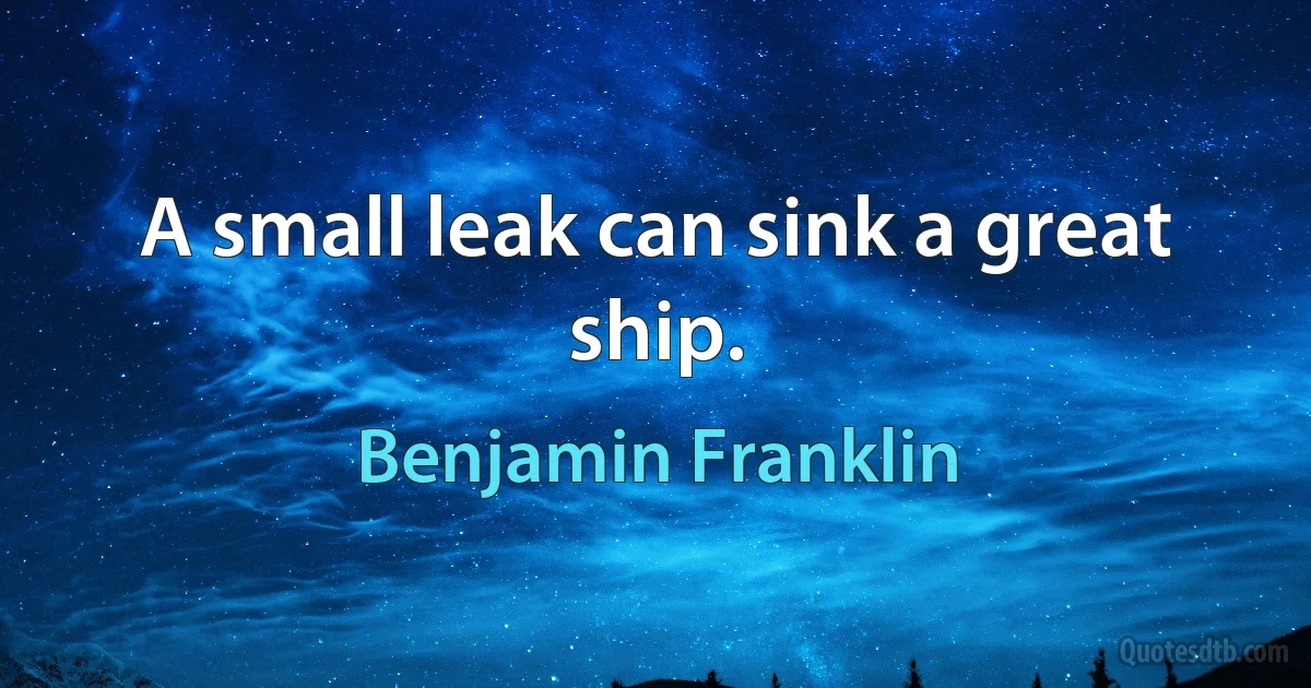 A small leak can sink a great ship. (Benjamin Franklin)