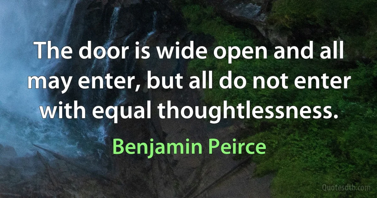 The door is wide open and all may enter, but all do not enter with equal thoughtlessness. (Benjamin Peirce)