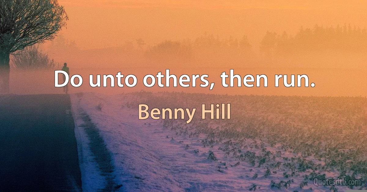 Do unto others, then run. (Benny Hill)