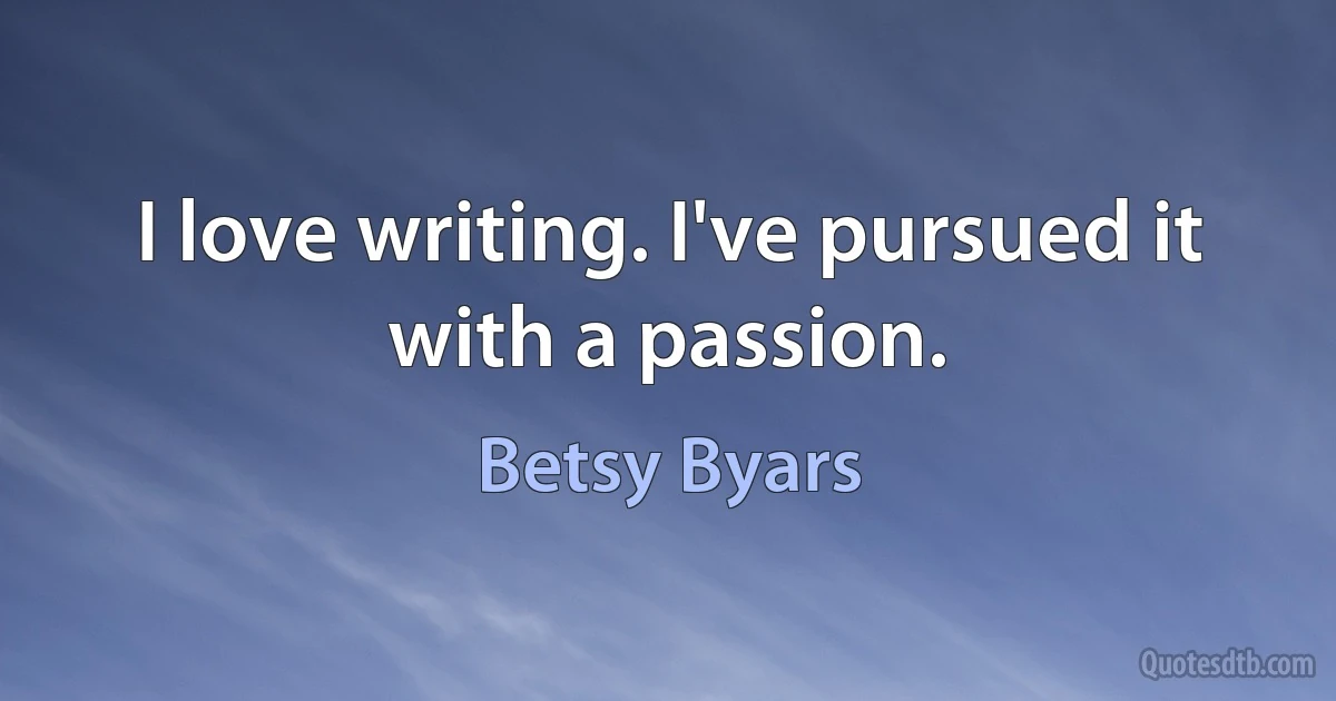 I love writing. I've pursued it with a passion. (Betsy Byars)