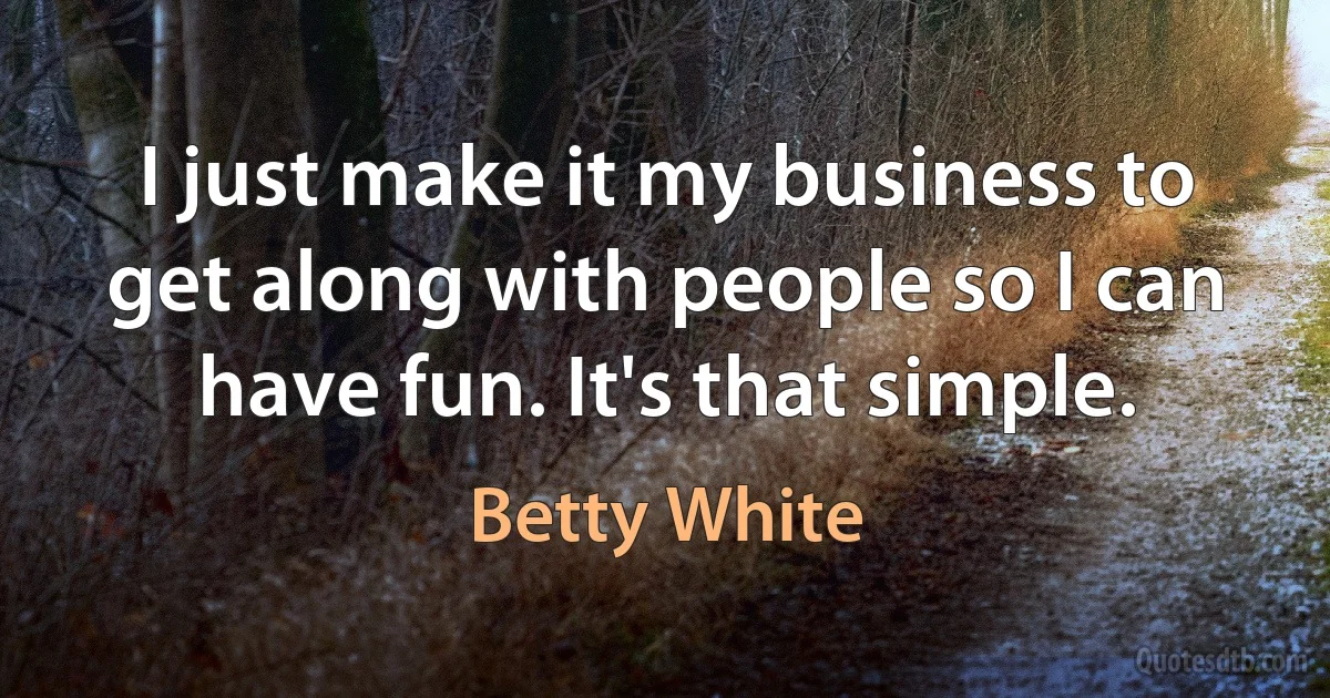 I just make it my business to get along with people so I can have fun. It's that simple. (Betty White)