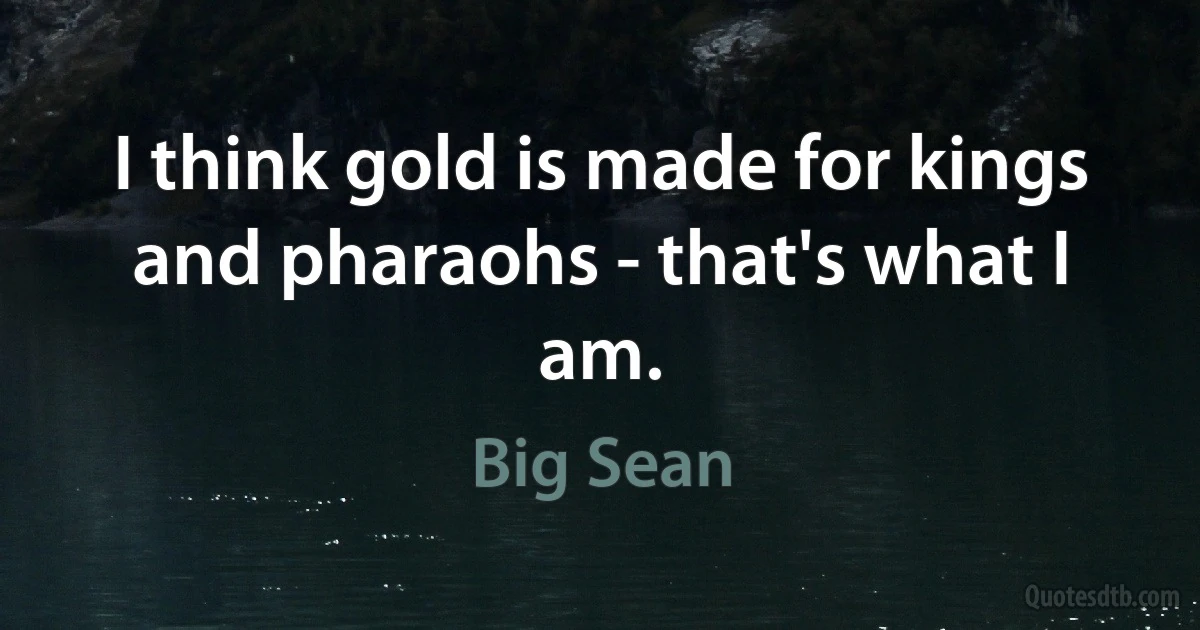 I think gold is made for kings and pharaohs - that's what I am. (Big Sean)