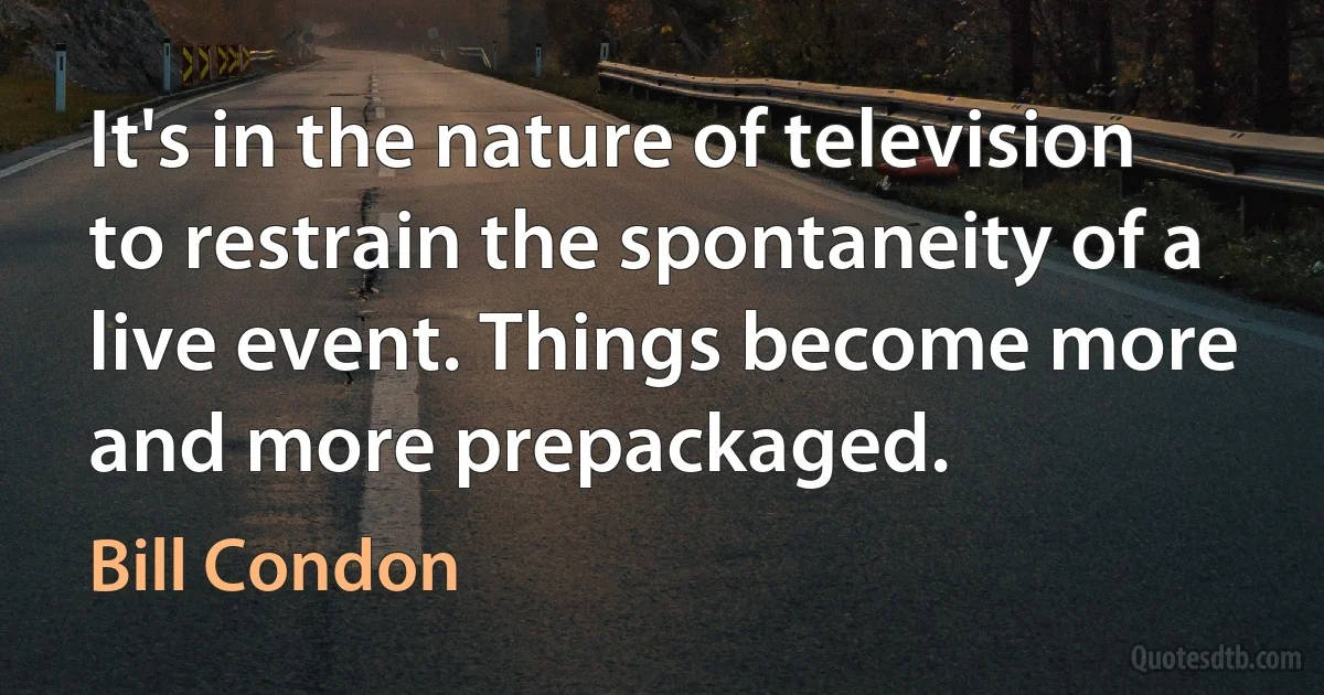 It's in the nature of television to restrain the spontaneity of a live event. Things become more and more prepackaged. (Bill Condon)