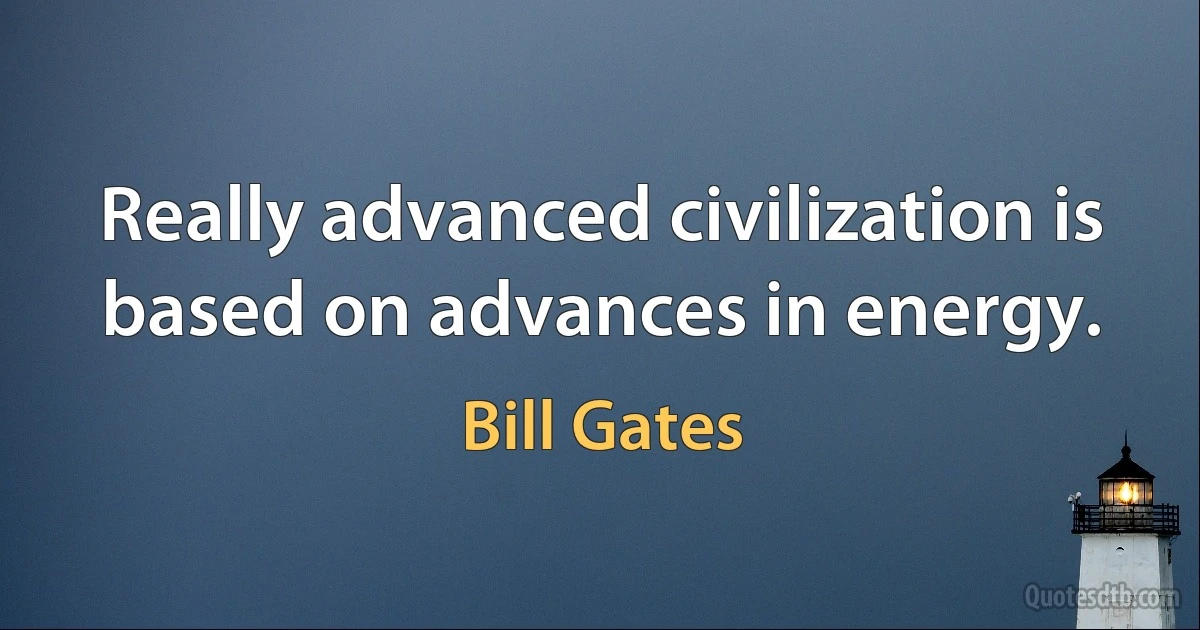 Really advanced civilization is based on advances in energy. (Bill Gates)