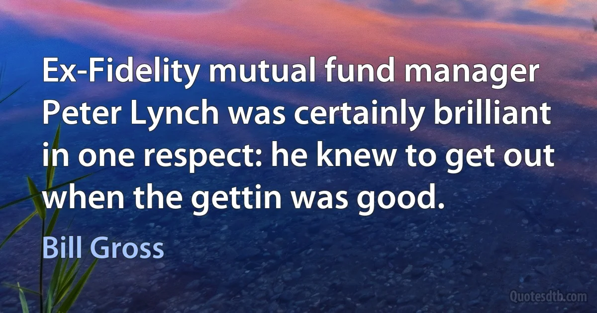 Ex-Fidelity mutual fund manager Peter Lynch was certainly brilliant in one respect: he knew to get out when the gettin was good. (Bill Gross)