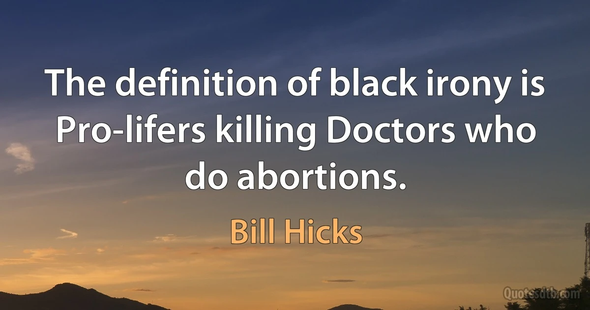 The definition of black irony is Pro-lifers killing Doctors who do abortions. (Bill Hicks)