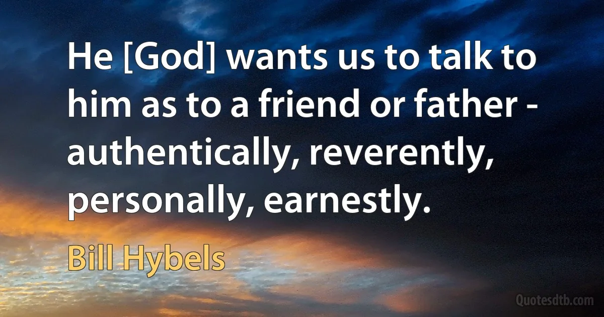 He [God] wants us to talk to him as to a friend or father - authentically, reverently, personally, earnestly. (Bill Hybels)