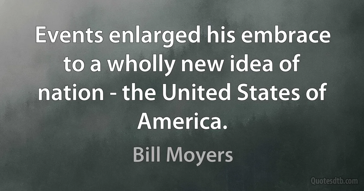 Events enlarged his embrace to a wholly new idea of nation - the United States of America. (Bill Moyers)