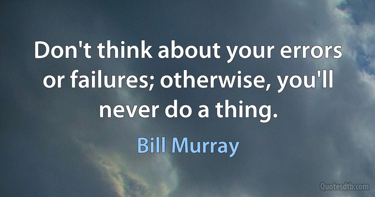 Don't think about your errors or failures; otherwise, you'll never do a thing. (Bill Murray)