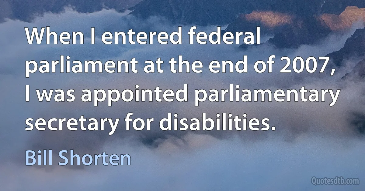 When I entered federal parliament at the end of 2007, I was appointed parliamentary secretary for disabilities. (Bill Shorten)