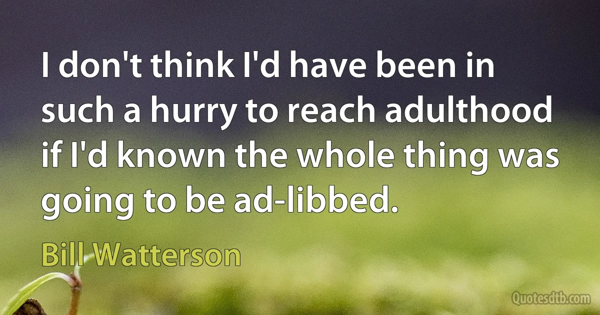 I don't think I'd have been in such a hurry to reach adulthood if I'd known the whole thing was going to be ad-libbed. (Bill Watterson)