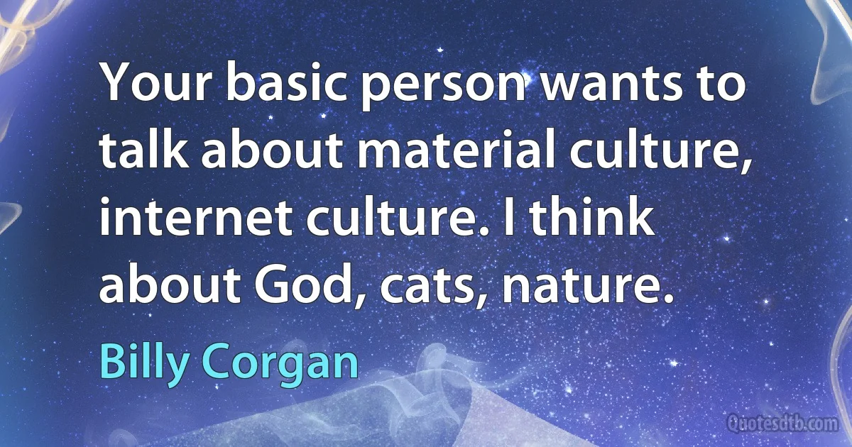 Your basic person wants to talk about material culture, internet culture. I think about God, cats, nature. (Billy Corgan)