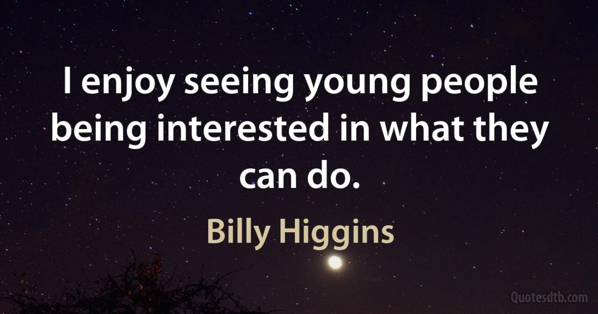 I enjoy seeing young people being interested in what they can do. (Billy Higgins)