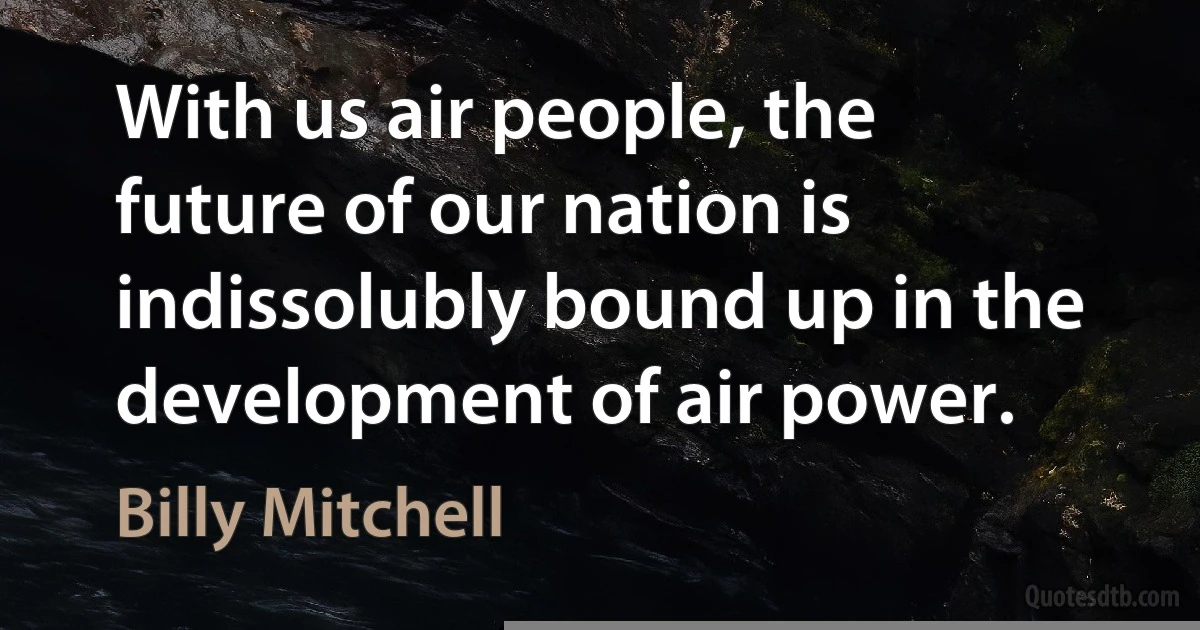 With us air people, the future of our nation is indissolubly bound up in the development of air power. (Billy Mitchell)