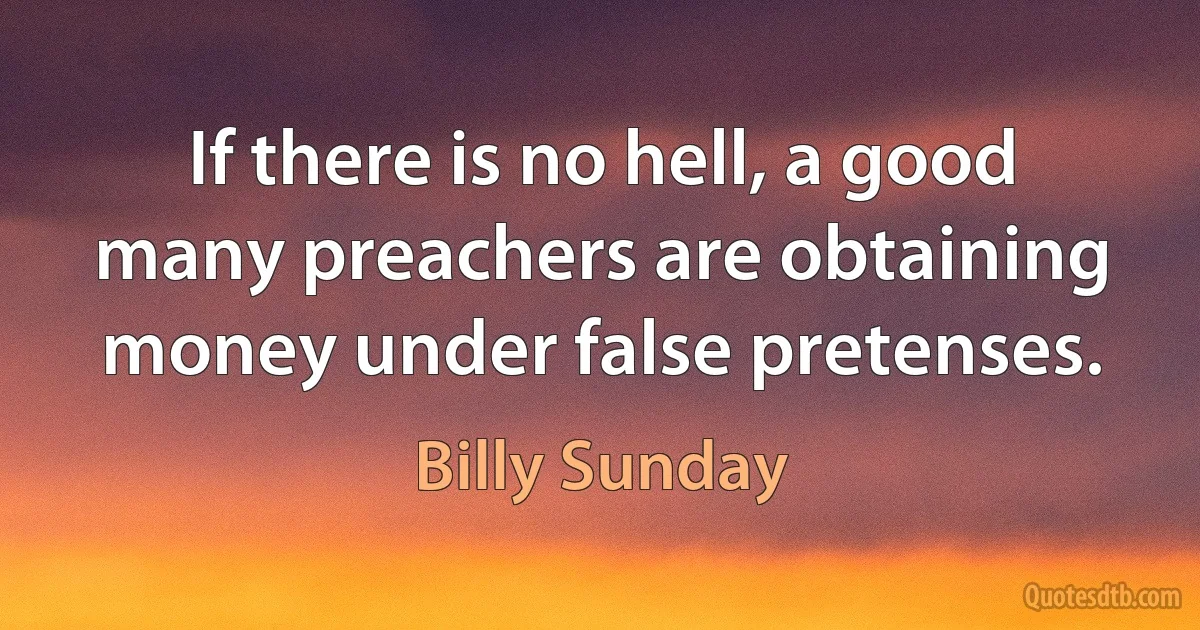 If there is no hell, a good many preachers are obtaining money under false pretenses. (Billy Sunday)