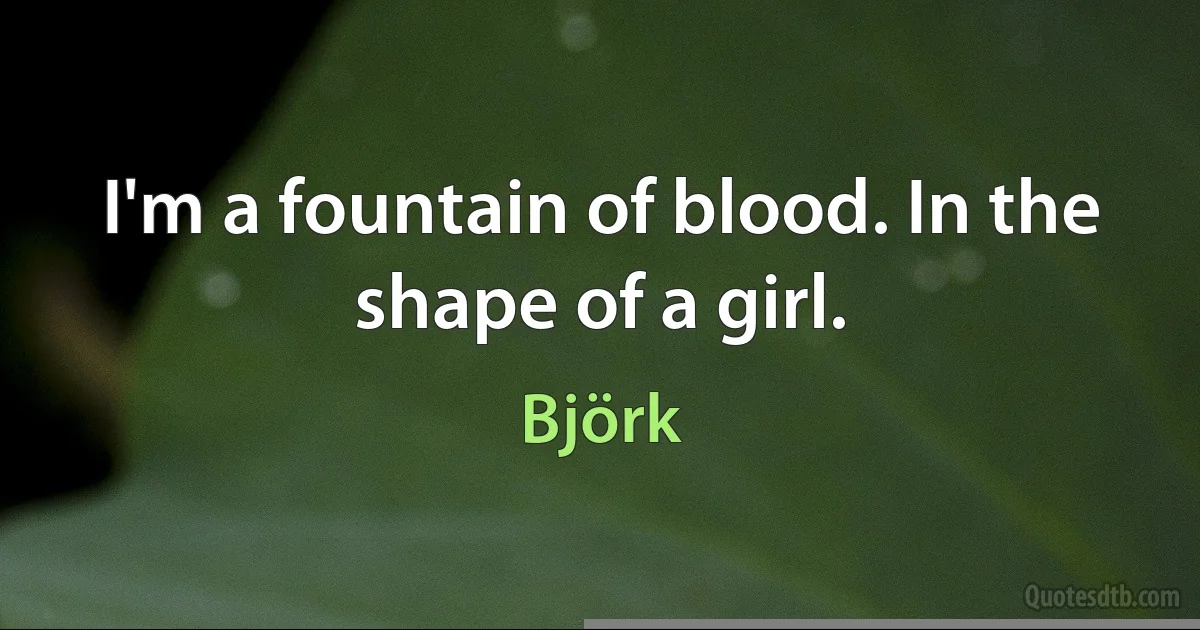 I'm a fountain of blood. In the shape of a girl. (Björk)