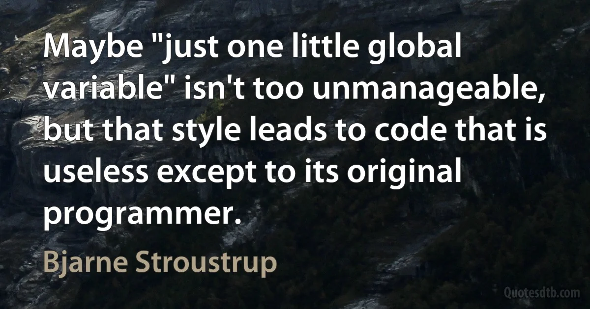 Maybe "just one little global variable" isn't too unmanageable, but that style leads to code that is useless except to its original programmer. (Bjarne Stroustrup)