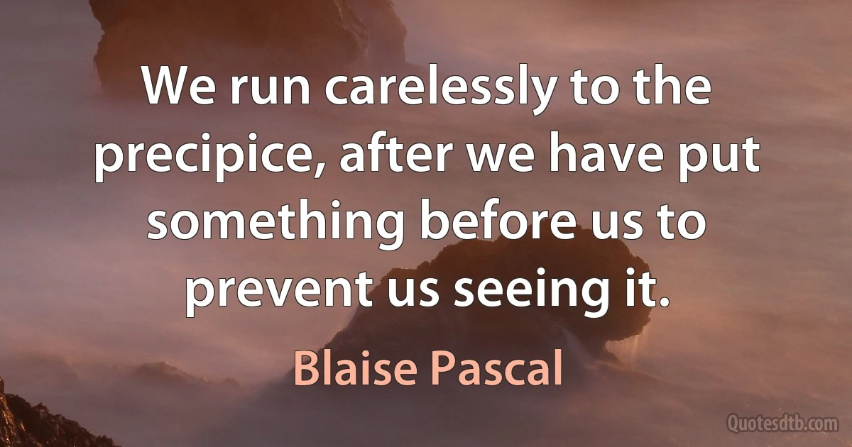 We run carelessly to the precipice, after we have put something before us to prevent us seeing it. (Blaise Pascal)