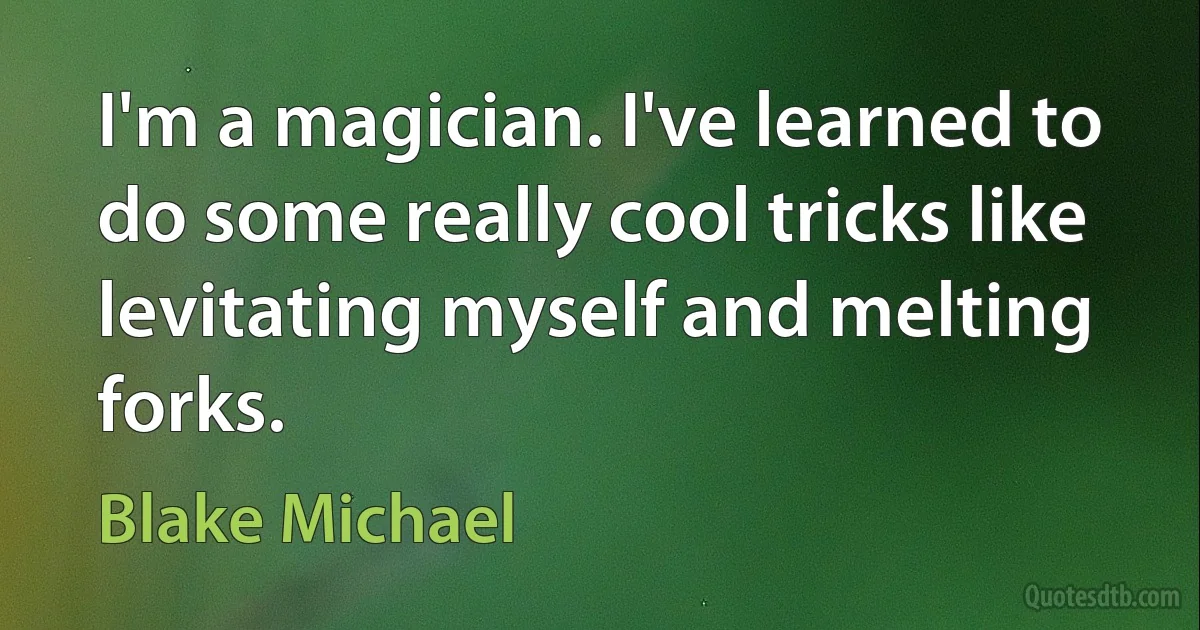 I'm a magician. I've learned to do some really cool tricks like levitating myself and melting forks. (Blake Michael)