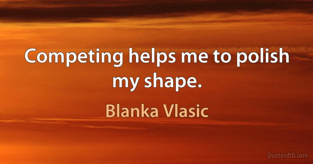 Competing helps me to polish my shape. (Blanka Vlasic)