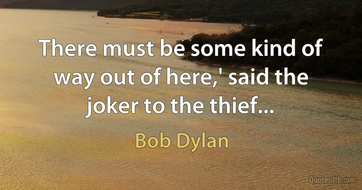 There must be some kind of way out of here,' said the joker to the thief... (Bob Dylan)