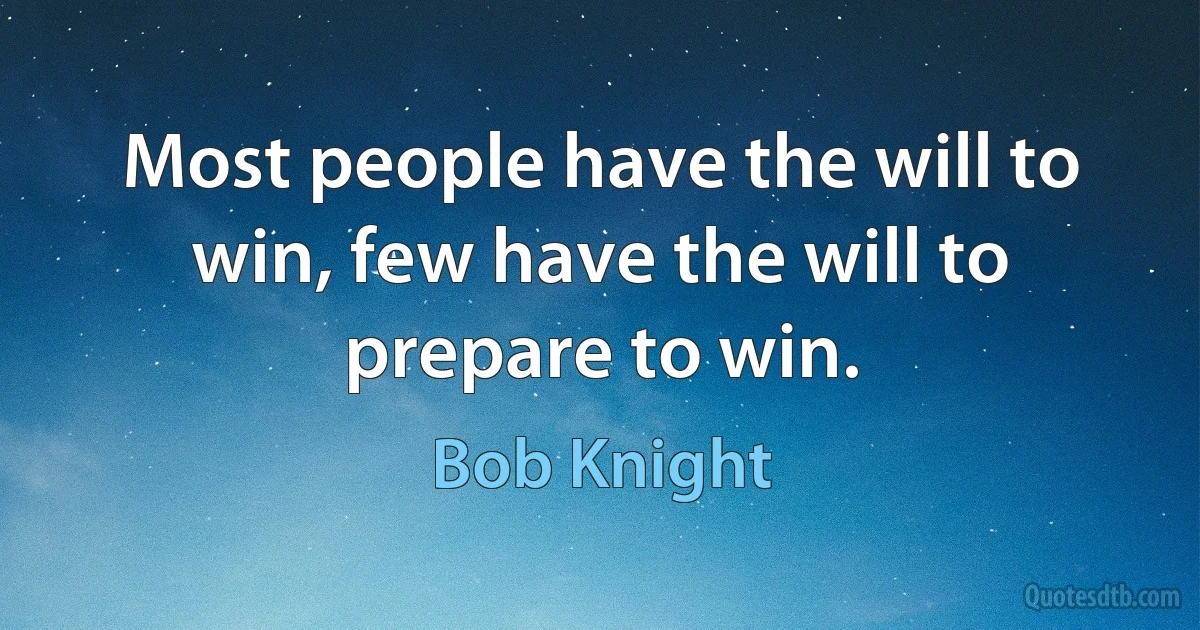 Most people have the will to win, few have the will to prepare to win. (Bob Knight)