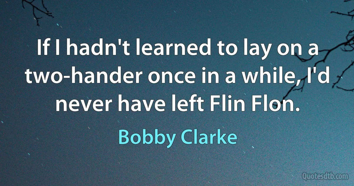 If I hadn't learned to lay on a two-hander once in a while, I'd never have left Flin Flon. (Bobby Clarke)