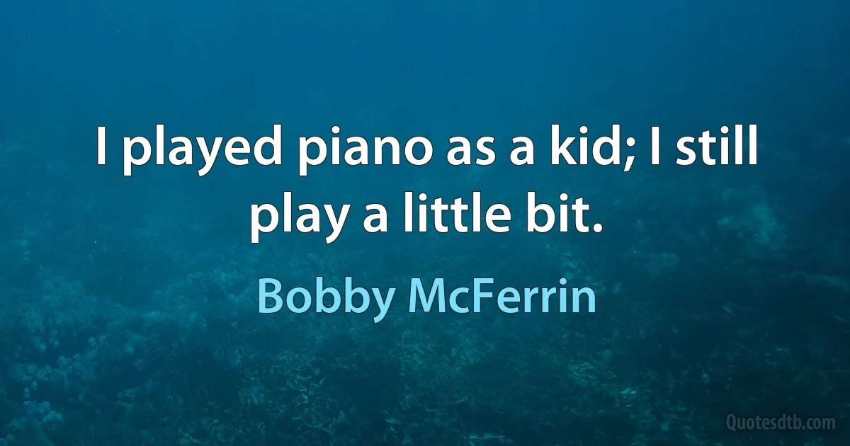 I played piano as a kid; I still play a little bit. (Bobby McFerrin)