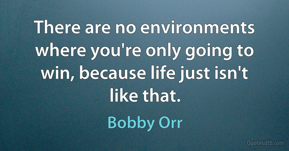 There are no environments where you're only going to win, because life just isn't like that. (Bobby Orr)