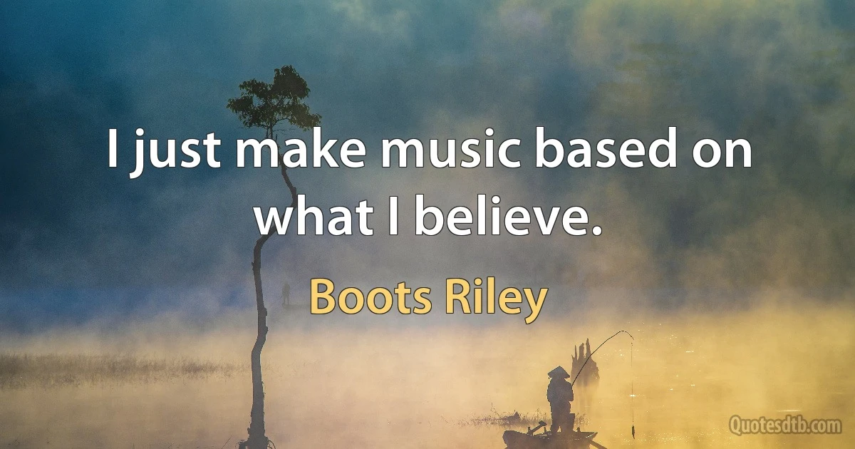 I just make music based on what I believe. (Boots Riley)