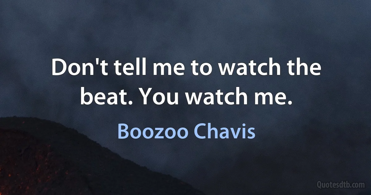 Don't tell me to watch the beat. You watch me. (Boozoo Chavis)