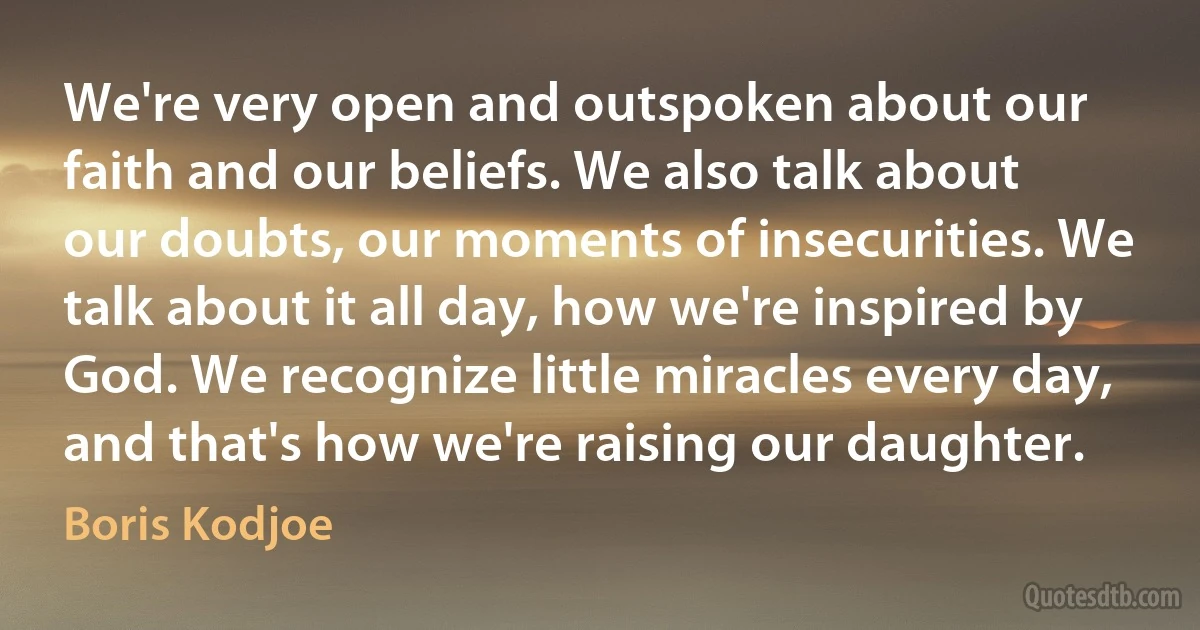 We're very open and outspoken about our faith and our beliefs. We also talk about our doubts, our moments of insecurities. We talk about it all day, how we're inspired by God. We recognize little miracles every day, and that's how we're raising our daughter. (Boris Kodjoe)