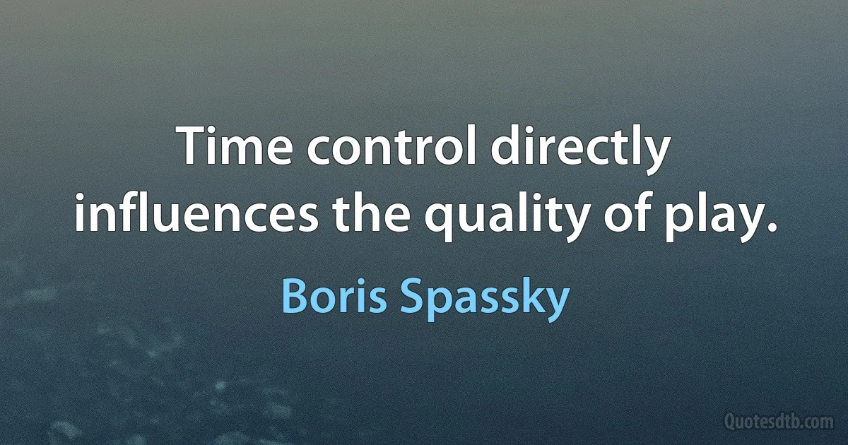 Time control directly influences the quality of play. (Boris Spassky)