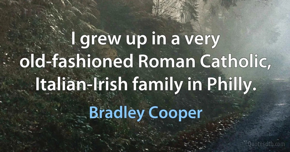 I grew up in a very old-fashioned Roman Catholic, Italian-Irish family in Philly. (Bradley Cooper)