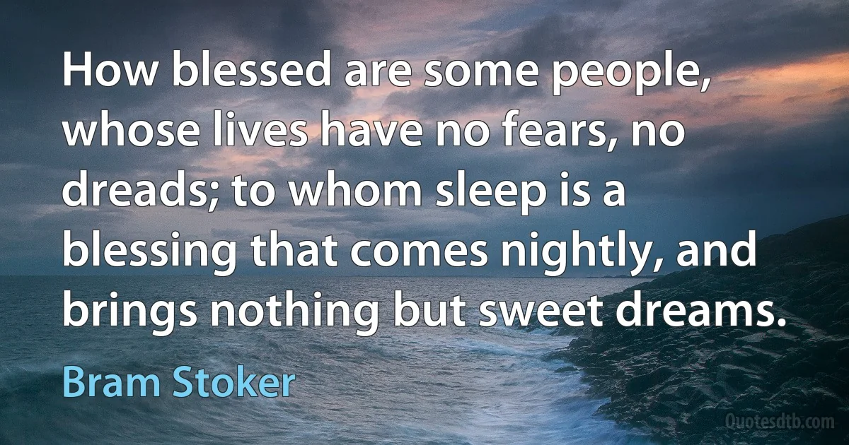 How blessed are some people, whose lives have no fears, no dreads; to whom sleep is a blessing that comes nightly, and brings nothing but sweet dreams. (Bram Stoker)