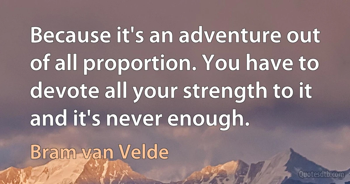 Because it's an adventure out of all proportion. You have to devote all your strength to it and it's never enough. (Bram van Velde)