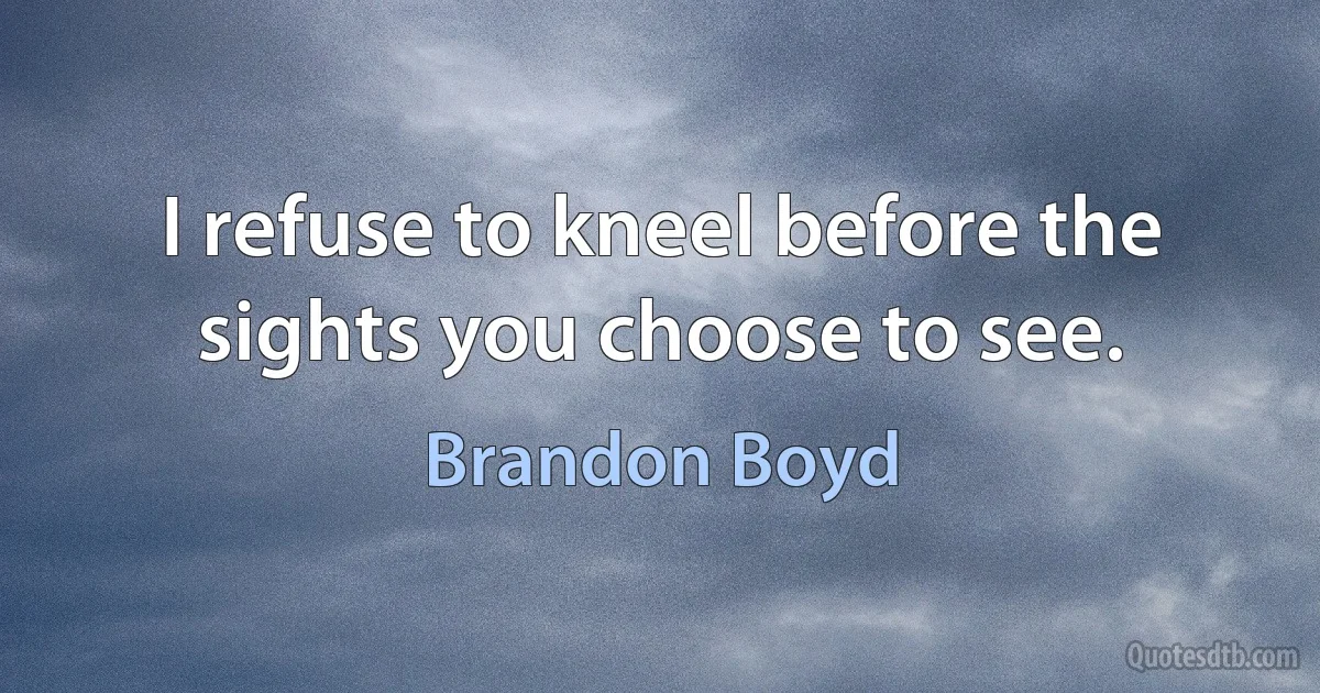 I refuse to kneel before the sights you choose to see. (Brandon Boyd)