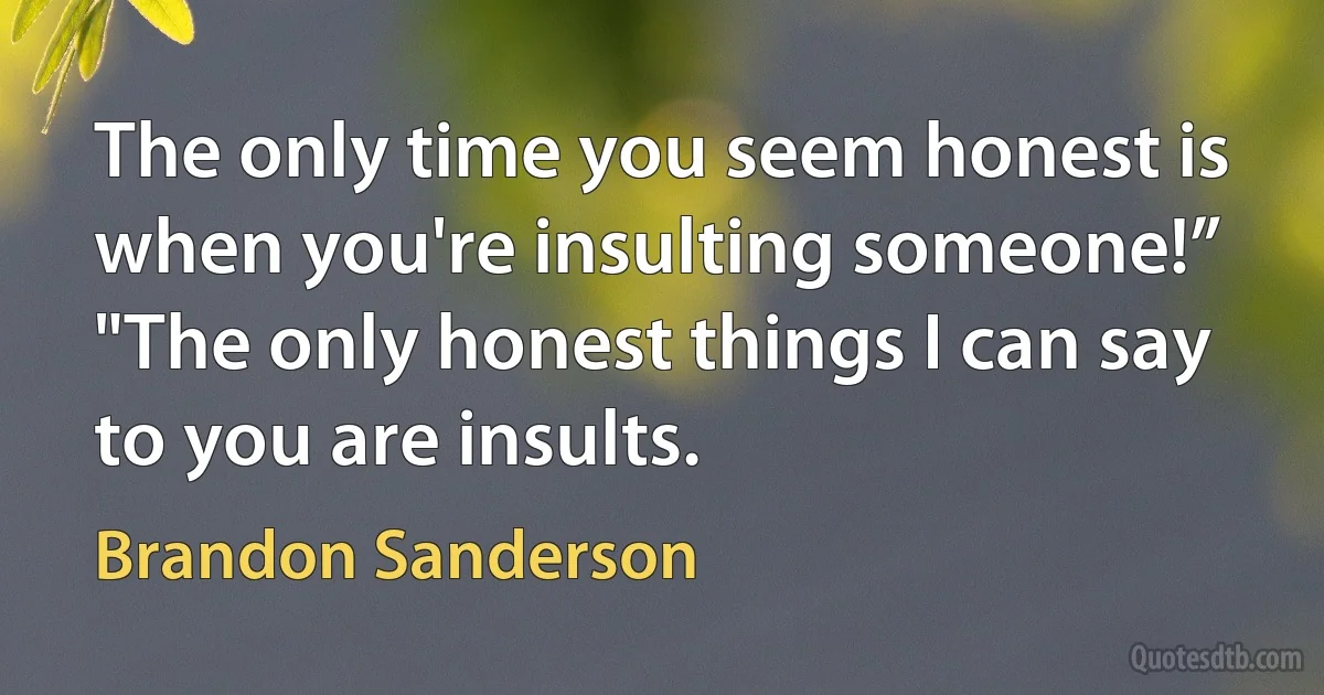 The only time you seem honest is when you're insulting someone!”
"The only honest things I can say to you are insults. (Brandon Sanderson)