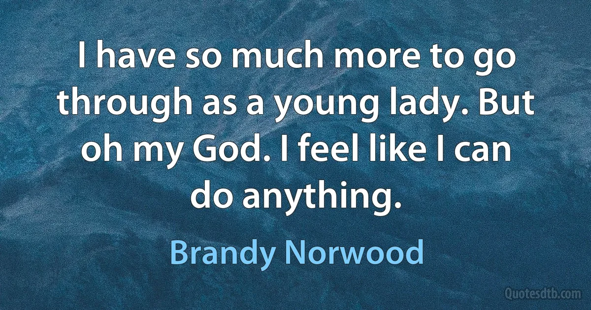 I have so much more to go through as a young lady. But oh my God. I feel like I can do anything. (Brandy Norwood)