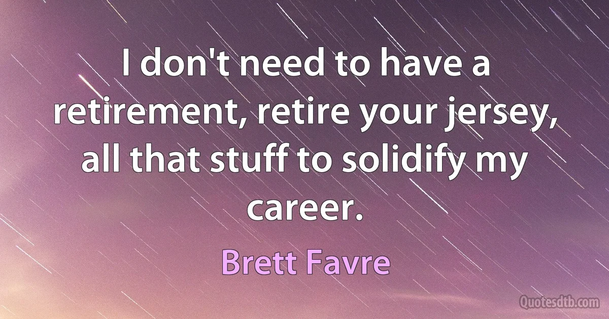 I don't need to have a retirement, retire your jersey, all that stuff to solidify my career. (Brett Favre)