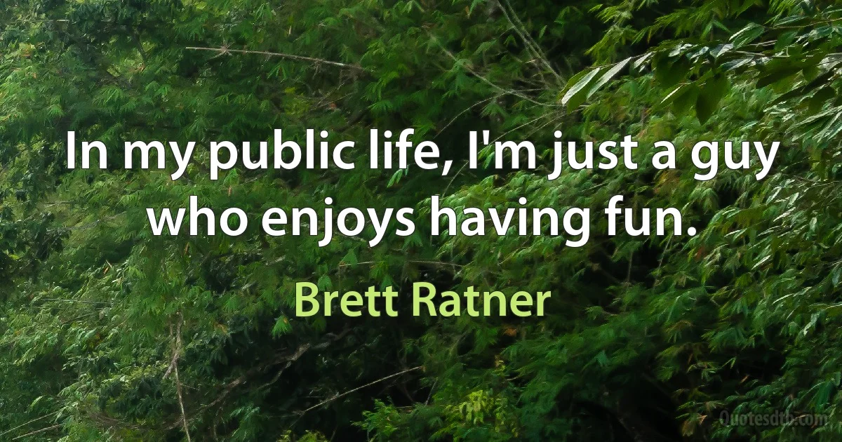 In my public life, I'm just a guy who enjoys having fun. (Brett Ratner)