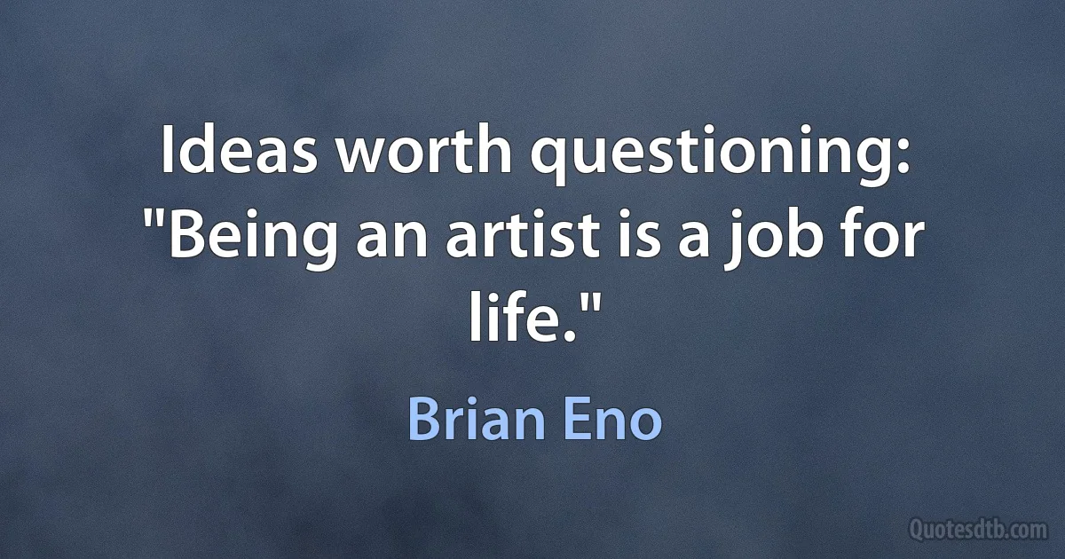 Ideas worth questioning: "Being an artist is a job for life." (Brian Eno)