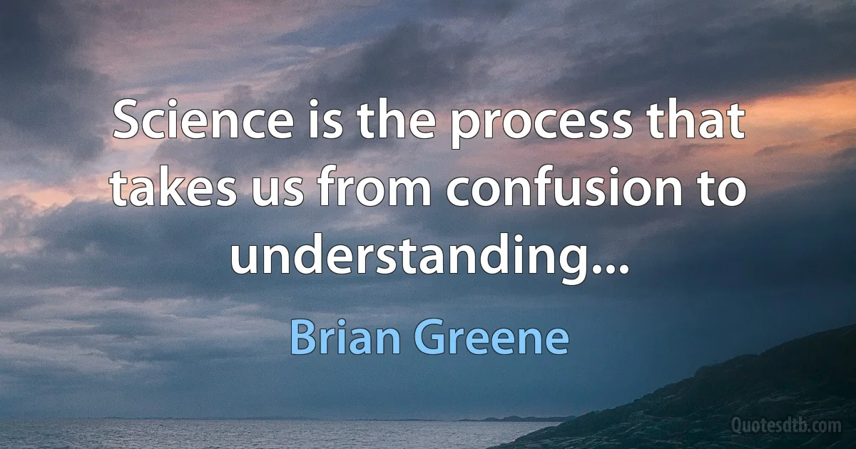 Science is the process that takes us from confusion to understanding... (Brian Greene)