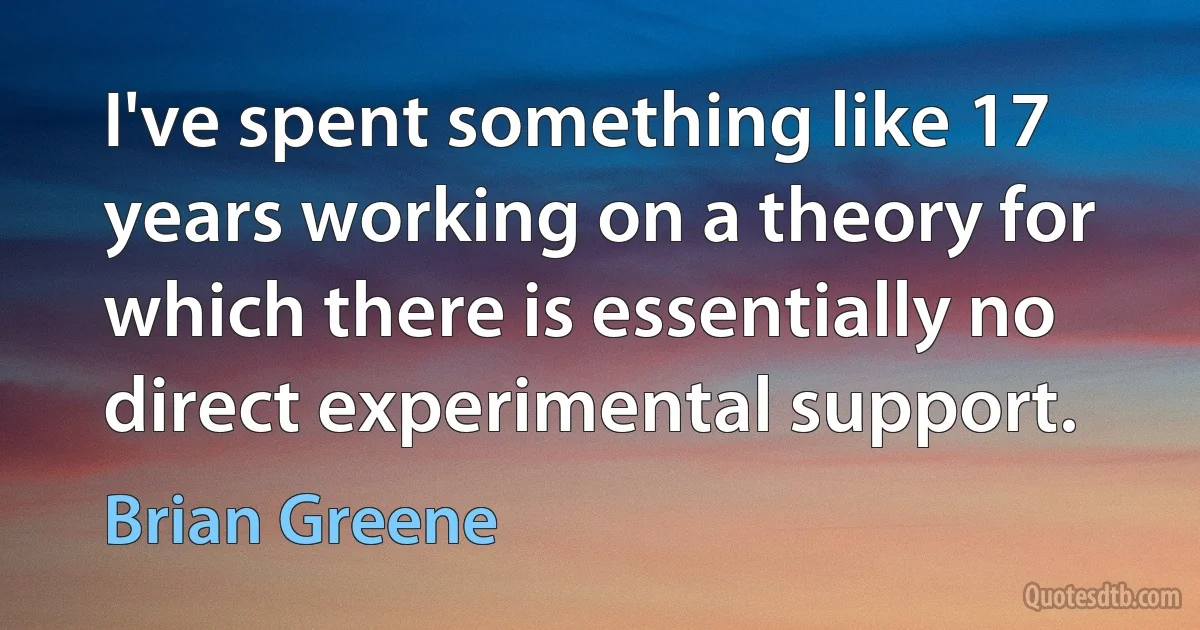 I've spent something like 17 years working on a theory for which there is essentially no direct experimental support. (Brian Greene)